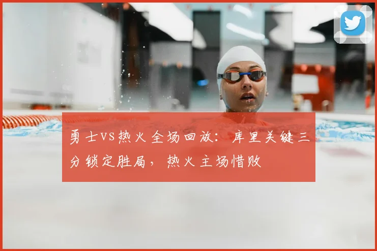 勇士vs热火全场回放：库里关键三分锁定胜局，热火主场惜败