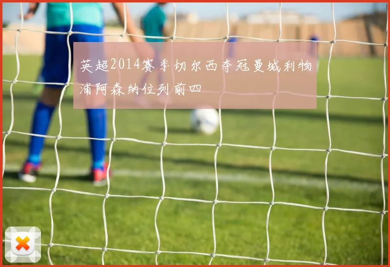 英超2014赛季切尔西夺冠曼城利物浦阿森纳位列前四