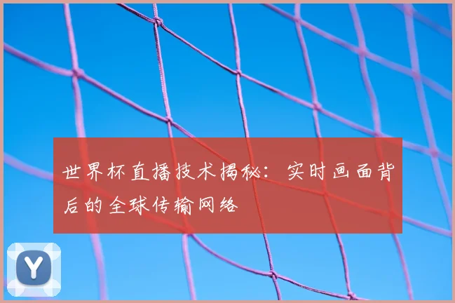 世界杯直播技术揭秘：实时画面背后的全球传输网络