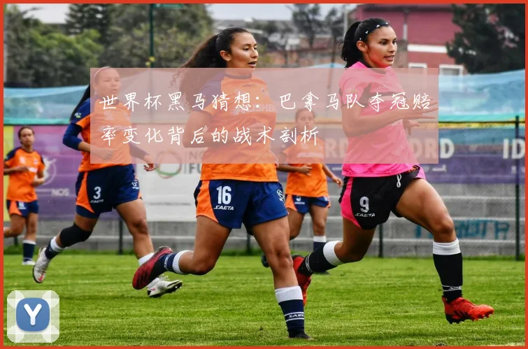 世界杯黑马猜想：巴拿马队夺冠赔率变化背后的战术剖析