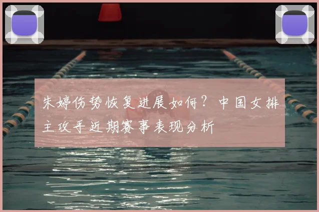 朱婷伤势恢复进展如何？中国女排主攻手近期赛事表现分析