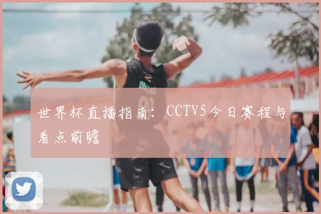 世界杯直播指南：CCTV5今日赛程与看点前瞻