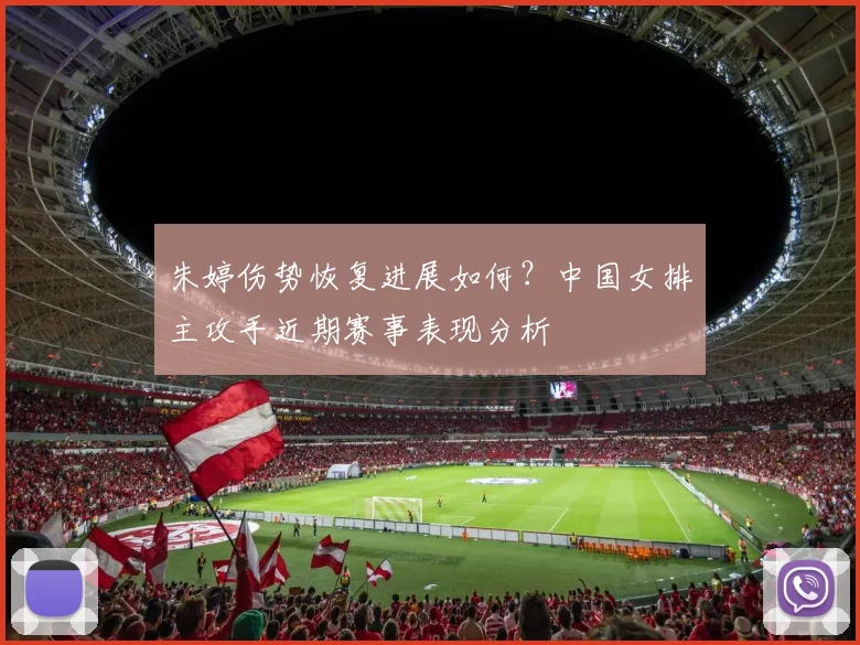 朱婷伤势恢复进展如何？中国女排主攻手近期赛事表现分析