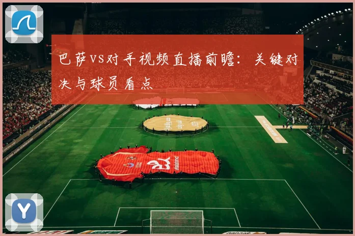 巴萨vs对手视频直播前瞻：关键对决与球员看点