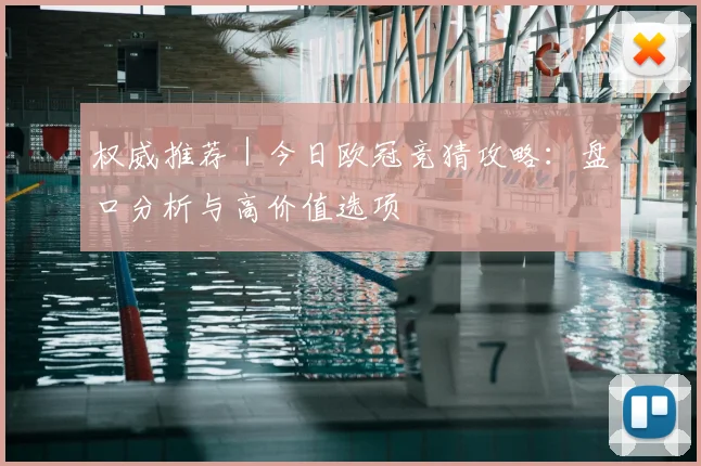 权威推荐｜今日欧冠竞猜攻略：盘口分析与高价值选项