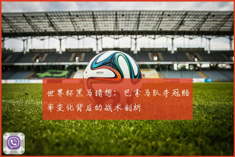 世界杯黑马猜想：巴拿马队夺冠赔率变化背后的战术剖析