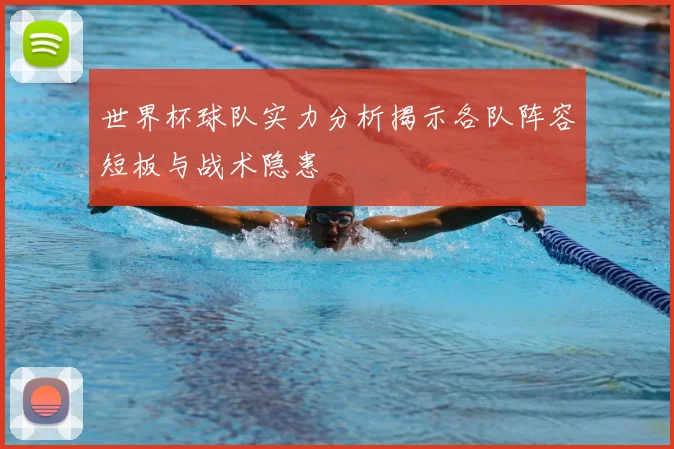 世界杯球队实力分析揭示各队阵容短板与战术隐患