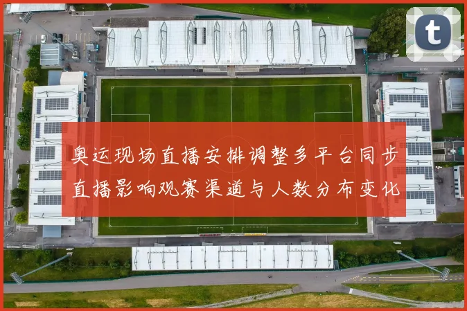 奥运现场直播安排调整多平台同步直播影响观赛渠道与人数分布变化