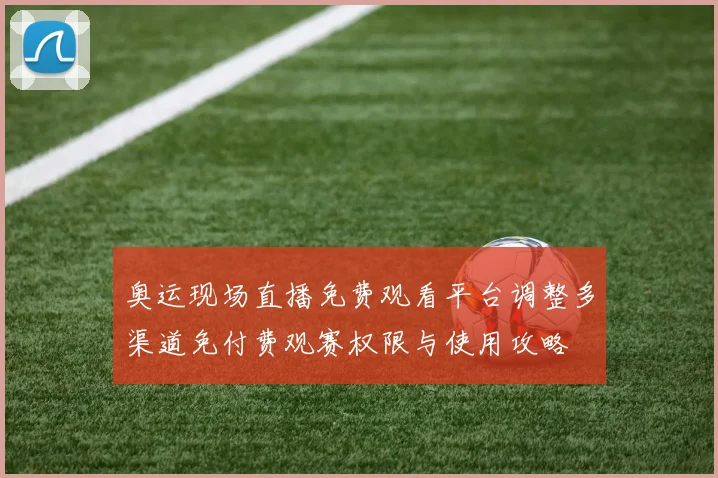 奥运现场直播免费观看平台调整多渠道免付费观赛权限与使用攻略