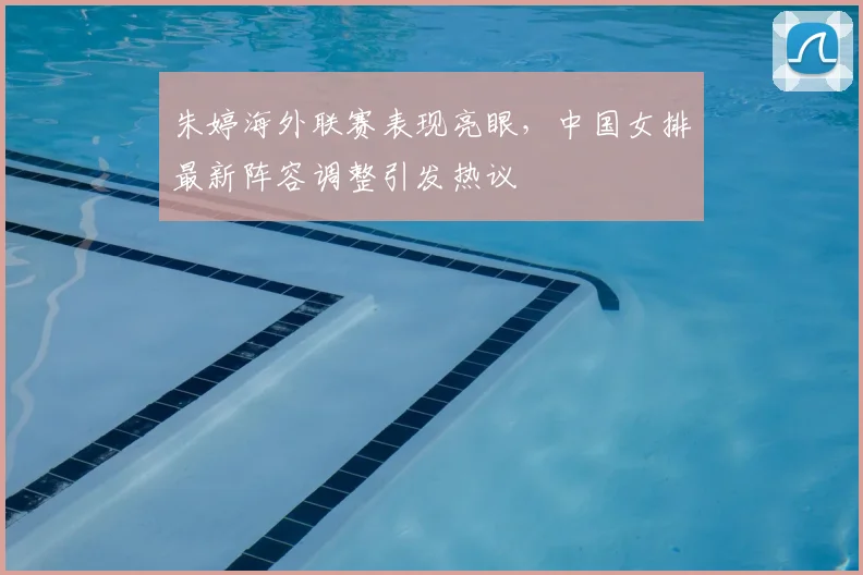 朱婷海外联赛表现亮眼，中国女排最新阵容调整引发热议