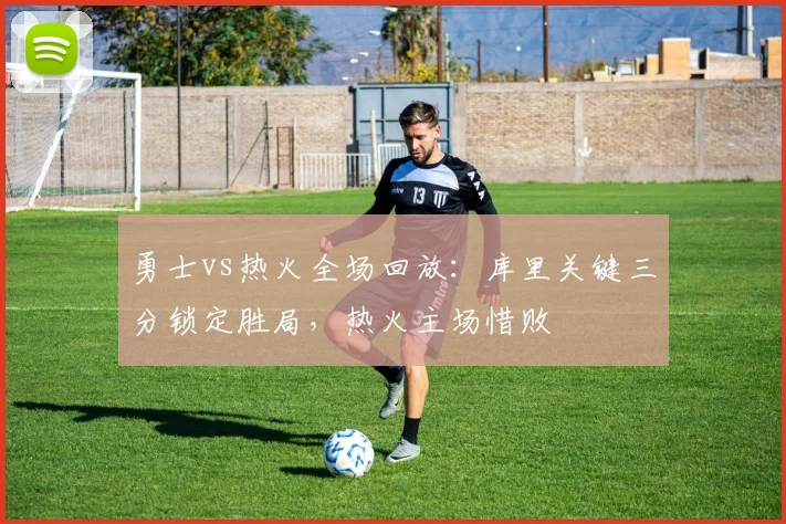 勇士vs热火全场回放：库里关键三分锁定胜局，热火主场惜败