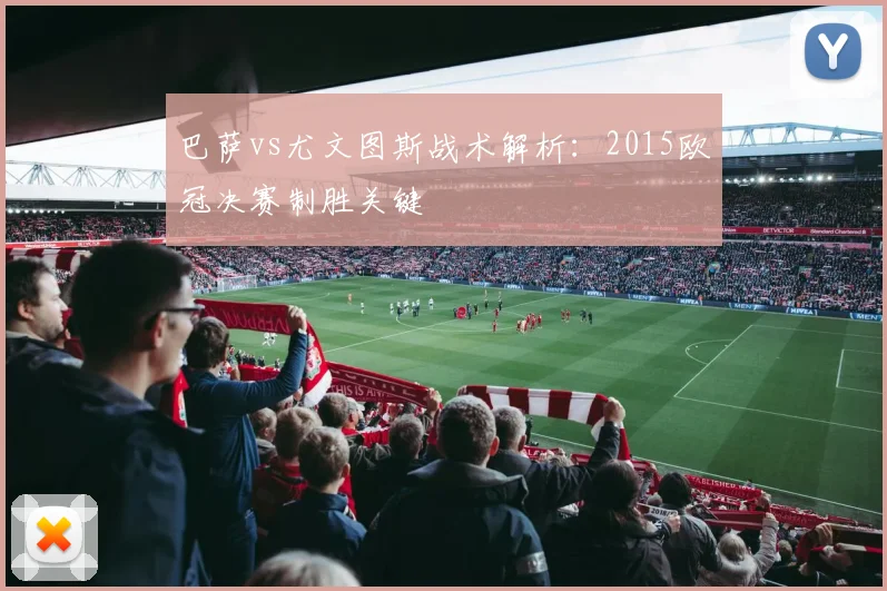 巴萨vs尤文图斯战术解析：2015欧冠决赛制胜关键