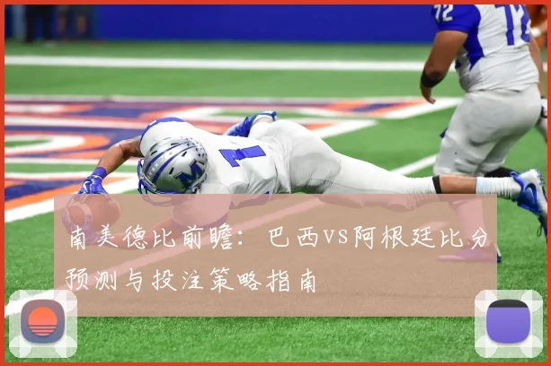 南美德比前瞻：巴西vs阿根廷比分预测与投注策略指南