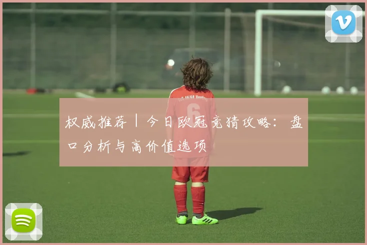 权威推荐｜今日欧冠竞猜攻略：盘口分析与高价值选项