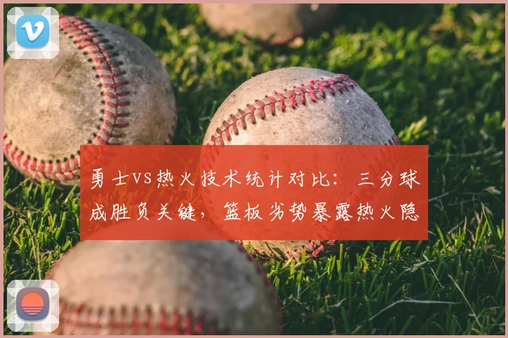 勇士vs热火技术统计对比：三分球成胜负关键，篮板劣势暴露热火隐患